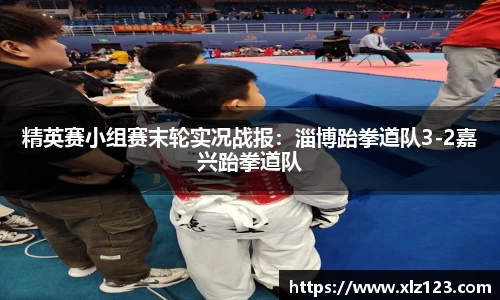 精英赛小组赛末轮实况战报：淄博跆拳道队3-2嘉兴跆拳道队