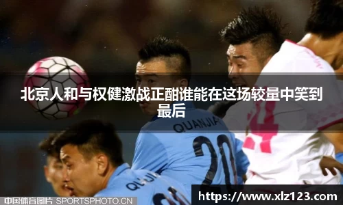 北京人和与权健激战正酣谁能在这场较量中笑到最后